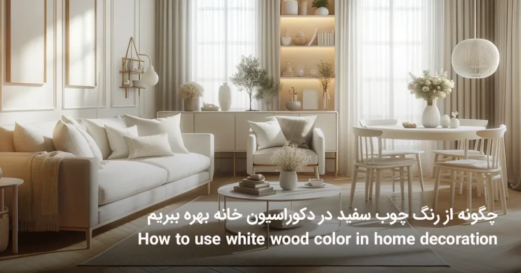 چگونه از رنگ چوب سفید در دکوراسیون خانه بهره ببریم